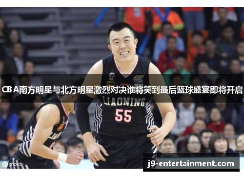 CBA南方明星与北方明星激烈对决谁将笑到最后篮球盛宴即将开启