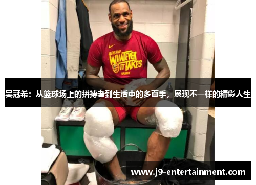 吴冠希：从篮球场上的拼搏者到生活中的多面手，展现不一样的精彩人生