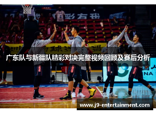 广东队与新疆队精彩对决完整视频回顾及赛后分析