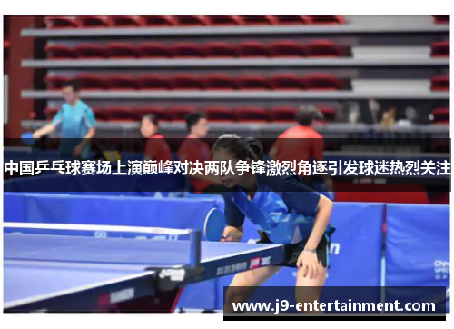 中国乒乓球赛场上演巅峰对决两队争锋激烈角逐引发球迷热烈关注