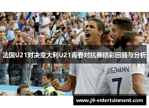 法国U21对决意大利U21青春对抗赛精彩回顾与分析